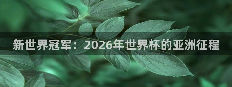 亚洲杯比赛直播：新世界冠军：2026年世界杯的亚洲征程