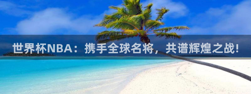 世界杯2026赛程表：世界杯NBA：携手全球名将，共谱辉煌之战!
