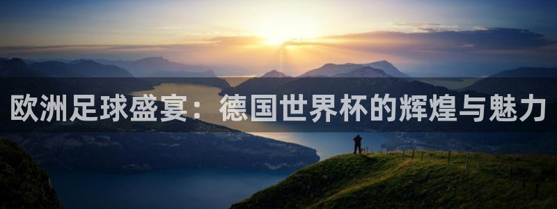 世界杯预选赛欧洲赛区积分榜:欧洲足球盛宴:德国世界杯的辉煌与魅力